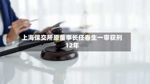 上海保交所原董事长任春生一审获刑12年