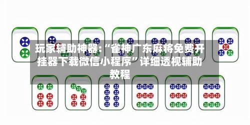 玩家辅助神器:“雀神广东麻将免费开挂器下载微信小程序”详细透视辅助教程-第2张图片