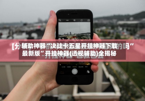 辅助神器“决战卡五星开挂神器下载最新版”开挂神器{透视辅助}全揭秘-第2张图片