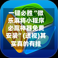 一键必胜“微乐麻将小程序必赢神器免费安装”(透视)其实真的有挂