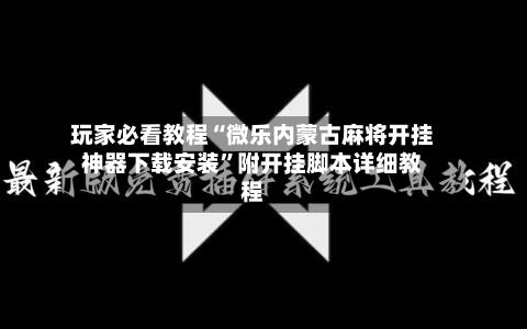 玩家必看教程“微乐内蒙古麻将开挂神器下载安装”附开挂脚本详细教程