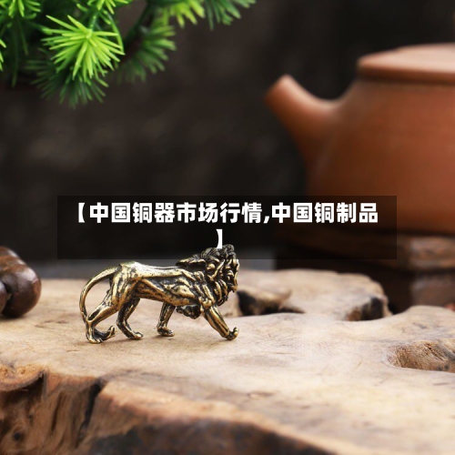 【中国铜器市场行情,中国铜制品】
