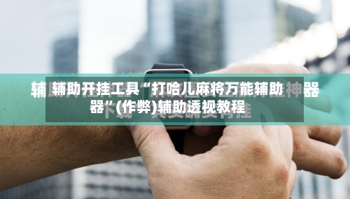 辅助开挂工具“打哈儿麻将万能辅助器”(作弊)辅助透视教程