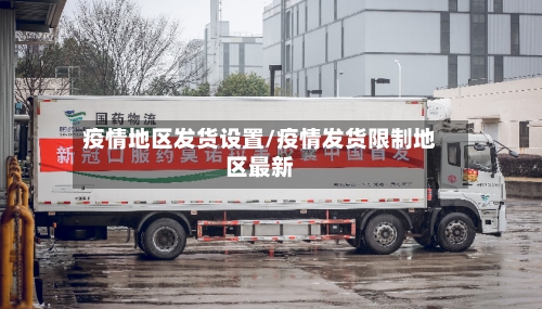 疫情地区发货设置/疫情发货限制地区最新