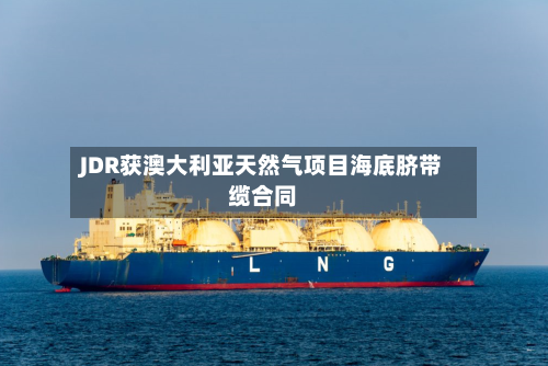 JDR获澳大利亚天然气项目海底脐带缆合同