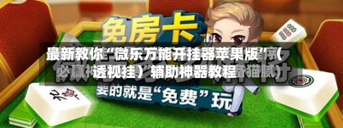 最新教你“微乐万能开挂器苹果版”（透视挂）辅助神器教程-第2张图片