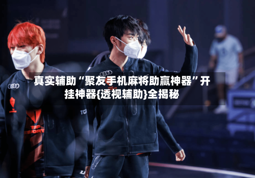真实辅助“聚友手机麻将助赢神器”开挂神器{透视辅助}全揭秘-第2张图片