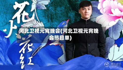 河北卫视元宵晚会(河北卫视元宵晚会节目单)-第2张图片