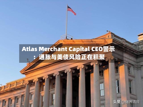 Atlas Merchant Capital CEO警示：通胀与美债风险正在积聚-第2张图片
