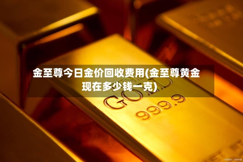 金至尊今日金价回收费用(金至尊黄金现在多少钱一克)-第3张图片