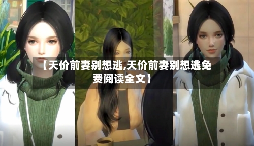 【天价前妻别想逃,天价前妻别想逃免费阅读全文】