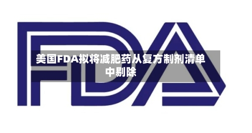 美国FDA拟将减肥药从复方制剂清单中剔除-第2张图片