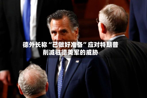 德外长称“已做好准备	”应对特朗普削减驻德美军的威胁-第2张图片