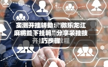 实测开挂辅助:“微乐龙江麻将能下挂吗	”分享装挂技巧步骤-第2张图片