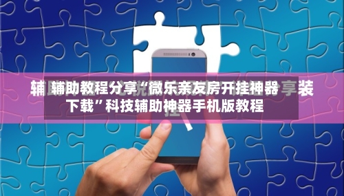 辅助教程分享“微乐亲友房开挂神器下载”科技辅助神器手机版教程-第2张图片