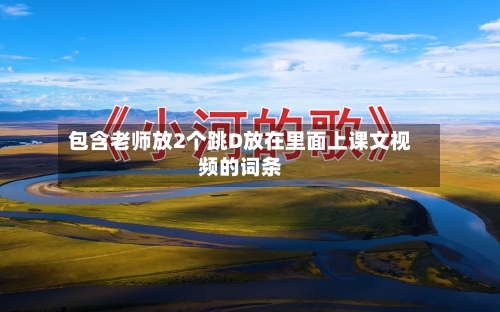 包含老师放2个跳D放在里面上课文视频的词条