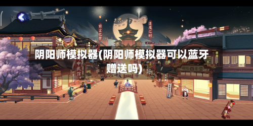 阴阳师模拟器(阴阳师模拟器可以蓝牙赠送吗)-第2张图片
