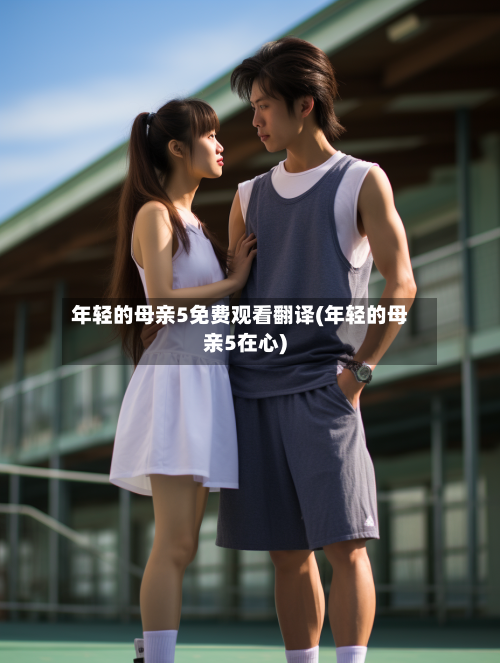 年轻的母亲5免费观看翻译(年轻的母亲5在心)