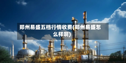 郑州易盛五档行情收费(郑州易盛怎么样啊)