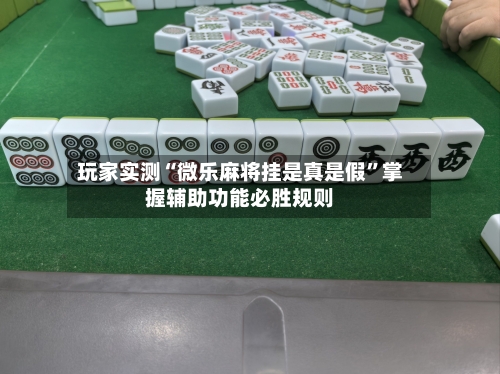 玩家实测“微乐麻将挂是真是假”掌握辅助功能必胜规则