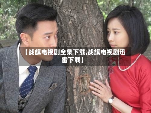【战旗电视剧全集下载,战旗电视剧迅雷下载】-第3张图片