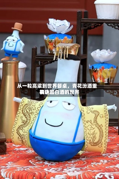 从一粒高粱到世界餐桌，青花汾酒重构中国白酒的世界表达