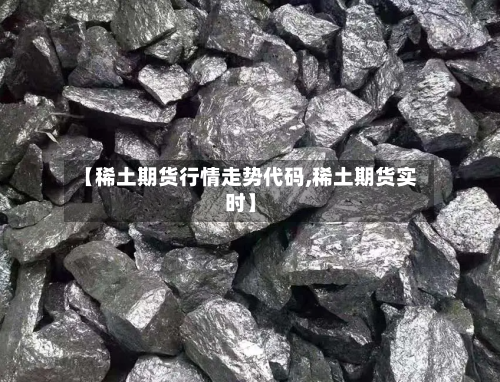 【稀土期货行情走势代码,稀土期货实时】-第2张图片