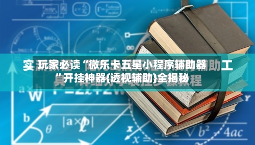 玩家必读“微乐卡五星小程序辅助器”开挂神器{透视辅助}全揭秘