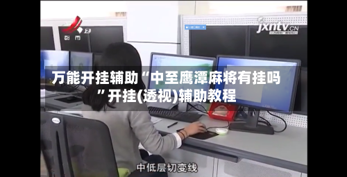 万能开挂辅助“中至鹰潭麻将有挂吗”开挂(透视)辅助教程