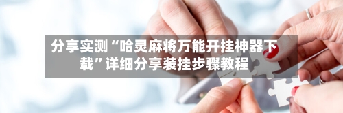分享实测“哈灵麻将万能开挂神器下载	”详细分享装挂步骤教程-第2张图片