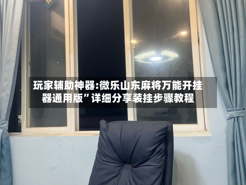 玩家辅助神器:微乐山东麻将万能开挂器通用版”详细分享装挂步骤教程-第3张图片