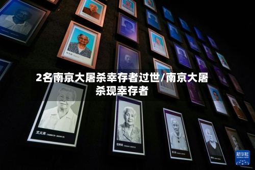 2名南京大屠杀幸存者过世/南京大屠杀现幸存者