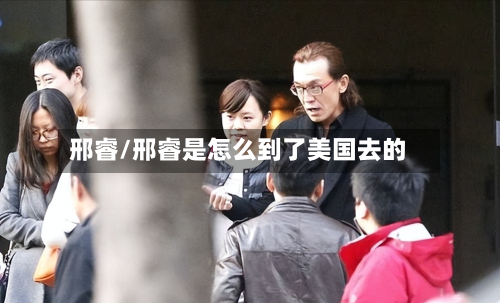 邢睿/邢睿是怎么到了美国去的