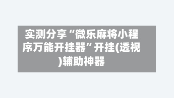 实测分享“微乐麻将小程序万能开挂器”开挂(透视)辅助神器
