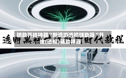 辅助开挂神器“新道游透视辅助器“开挂(透视)辅助神器
