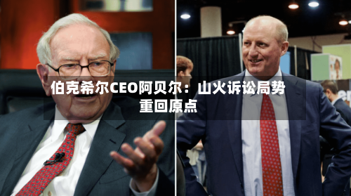伯克希尔CEO阿贝尔：山火诉讼局势重回原点-第3张图片