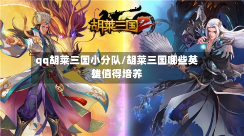 qq胡莱三国小分队/胡莱三国哪些英雄值得培养