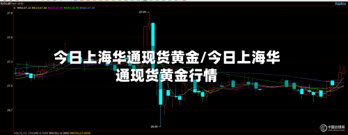 今日上海华通现货黄金/今日上海华通现货黄金行情