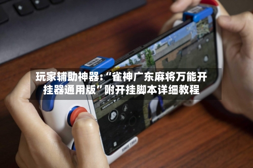 玩家辅助神器:“雀神广东麻将万能开挂器通用版”附开挂脚本详细教程