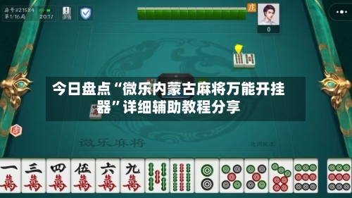 今日盘点“微乐内蒙古麻将万能开挂器”详细辅助教程分享-第3张图片