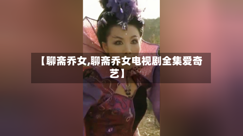 【聊斋乔女,聊斋乔女电视剧全集爱奇艺】