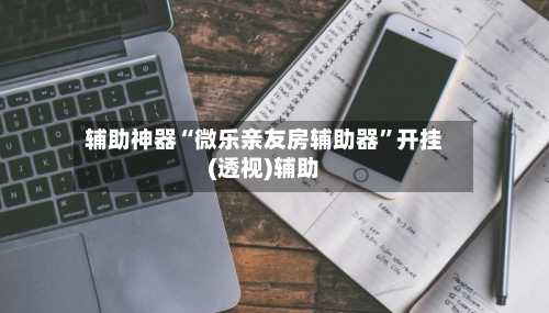 辅助神器“微乐亲友房辅助器”开挂(透视)辅助-第2张图片
