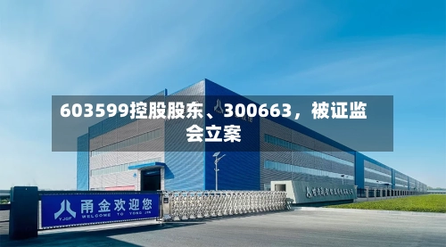 603599控股股东	、300663，被证监会立案-第2张图片
