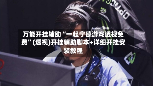 万能开挂辅助“一起宁德游戏透视免费”(透视)开挂辅助脚本+详细开挂安装教程