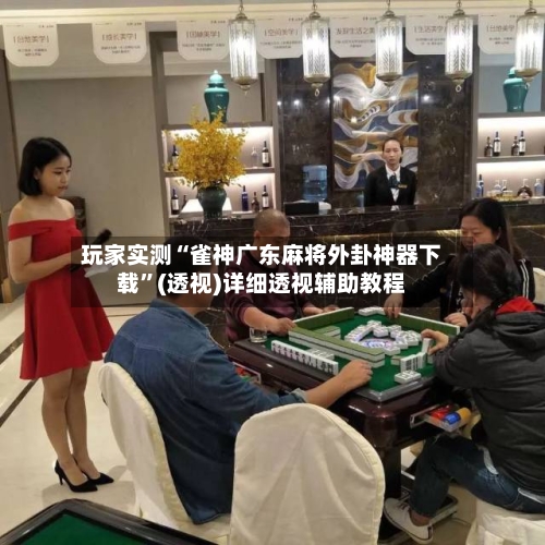 玩家实测“雀神广东麻将外卦神器下载	”(透视)详细透视辅助教程-第2张图片