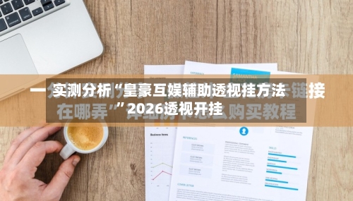 实测分析“皇豪互娱辅助透视挂方法	”2026透视开挂-第2张图片