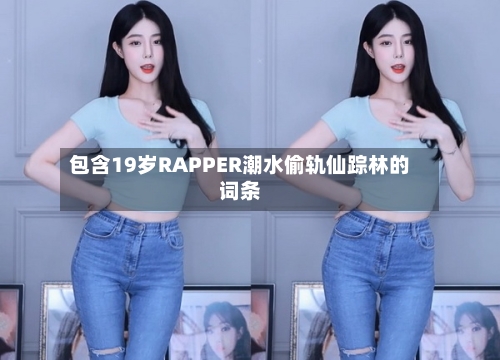 包含19岁RAPPER潮水偷轨仙踪林的词条