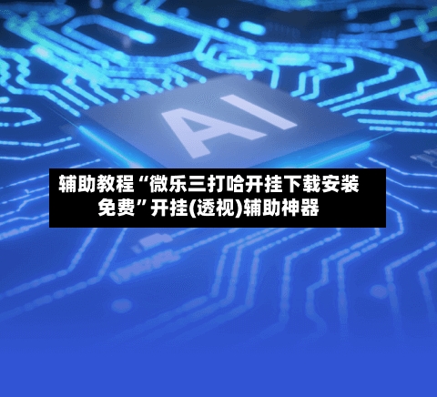 辅助教程“微乐三打哈开挂下载安装免费”开挂(透视)辅助神器