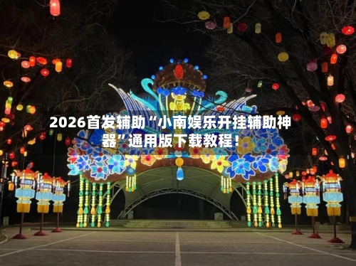 2026首发辅助“小南娱乐开挂辅助神器	”通用版下载教程！-第2张图片