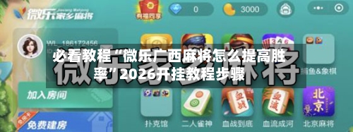 必看教程“微乐广西麻将怎么提高胜率”2026开挂教程步骤